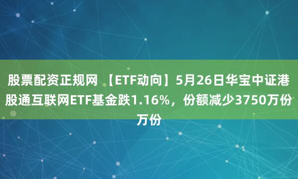 股票配资正规网 【ETF动向】5月26日华宝中证港股通互联网ETF基金跌1.16%，份额减少3750万份