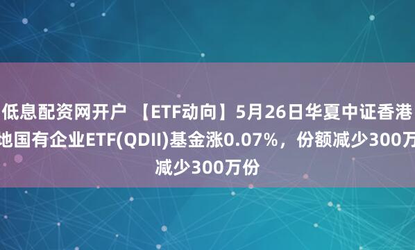 低息配资网开户 【ETF动向】5月26日华夏中证香港内地国有企业ETF(QDII)基金涨0.07%，份额减少300万份