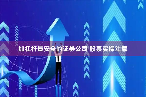 加杠杆最安全的证券公司 股票实操注意
