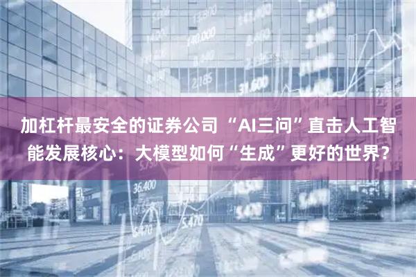 加杠杆最安全的证券公司 “AI三问”直击人工智能发展核心：大模型如何“生成”更好的世界？
