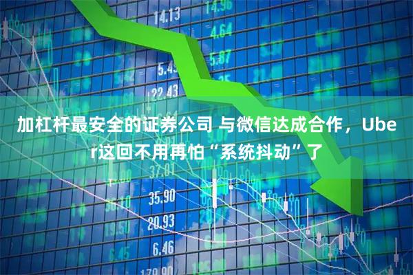 加杠杆最安全的证券公司 与微信达成合作，Uber这回不用再怕“系统抖动”了