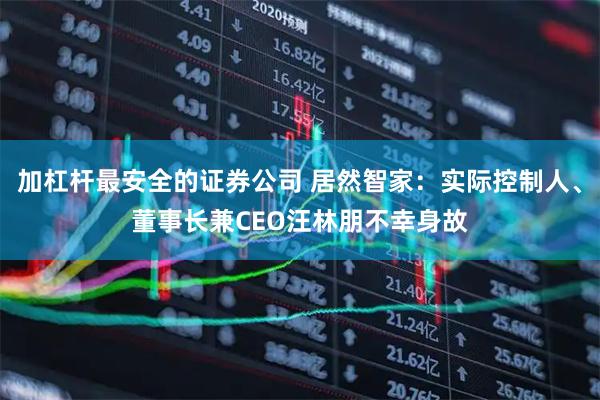 加杠杆最安全的证券公司 居然智家：实际控制人、董事长兼CEO汪林朋不幸身故