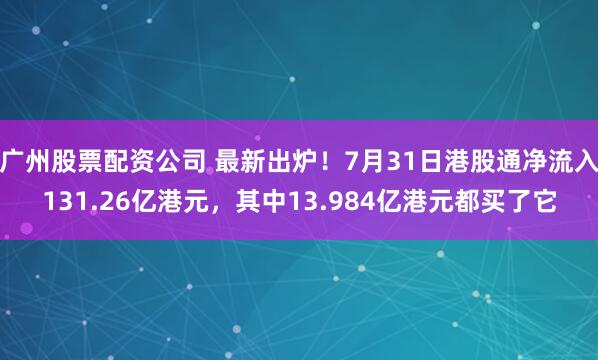 广州股票配资公司 最新出炉！7月31日港股通净流入131.26亿港元，其中13.984亿港元都买了它
