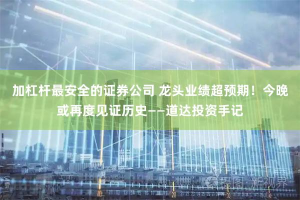 加杠杆最安全的证券公司 龙头业绩超预期！今晚或再度见证历史——道达投资手记