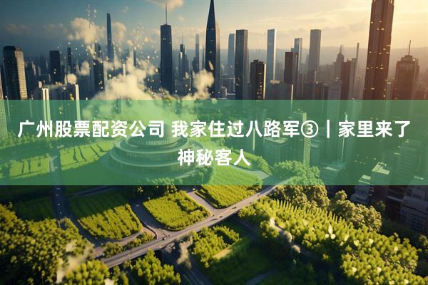 广州股票配资公司 我家住过八路军③｜家里来了神秘客人