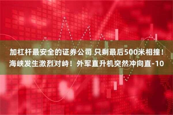 加杠杆最安全的证券公司 只剩最后500米相撞！海峡发生激烈对峙！外军直升机突然冲向直-10