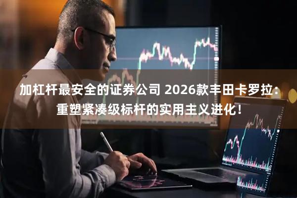 加杠杆最安全的证券公司 2026款丰田卡罗拉：重塑紧凑级标杆的实用主义进化！