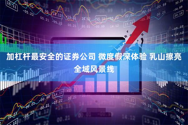 加杠杆最安全的证券公司 微度假深体验 乳山擦亮全域风景线