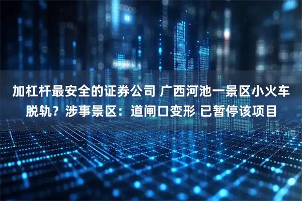 加杠杆最安全的证券公司 广西河池一景区小火车脱轨？涉事景区：道闸口变形 已暂停该项目