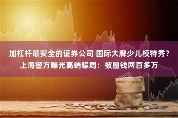 加杠杆最安全的证券公司 国际大牌少儿模特秀？上海警方曝光高端骗局：被圈钱两百多万