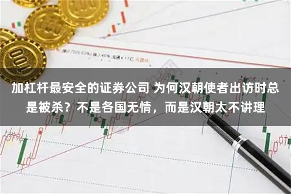 加杠杆最安全的证券公司 为何汉朝使者出访时总是被杀？不是各国无情，而是汉朝太不讲理