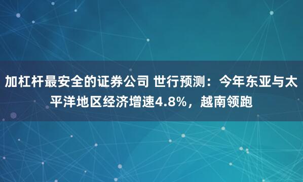 加杠杆最安全的证券公司 世行预测：今年东亚与太平洋地区经济增速4.8%，越南领跑