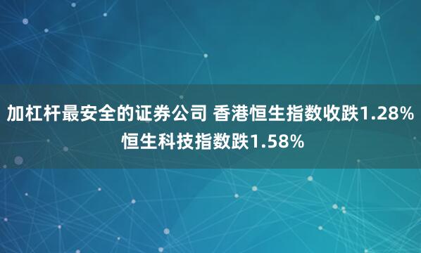 加杠杆最安全的证券公司 香港恒生指数收跌1.28% 恒生科技指数跌1.58%