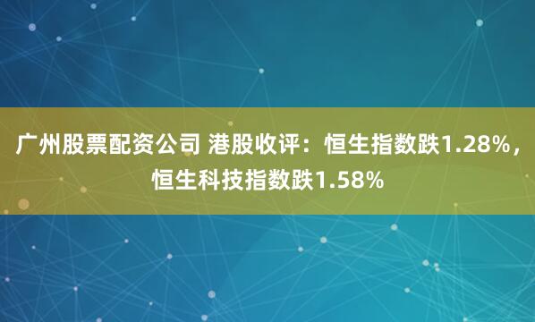 广州股票配资公司 港股收评：恒生指数跌1.28%，恒生科技指数跌1.58%
