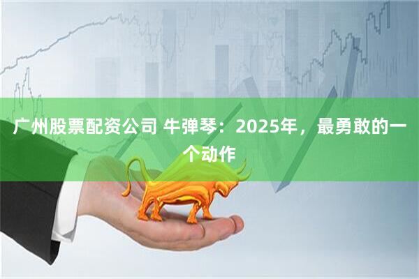 广州股票配资公司 牛弹琴:2025年,最勇敢的一个动作