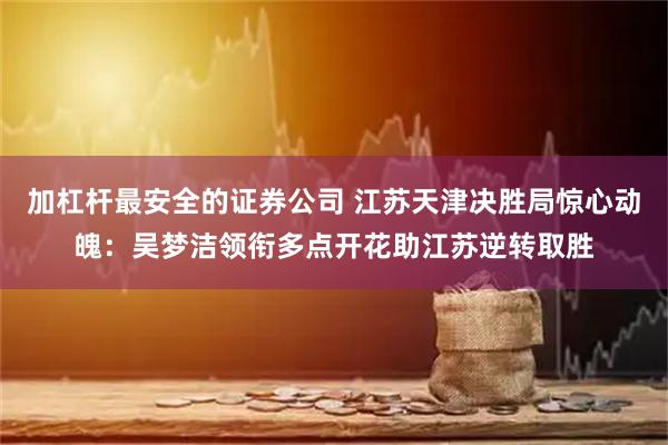 加杠杆最安全的证券公司 江苏天津决胜局惊心动魄：吴梦洁领衔多点开花助江苏逆转取胜