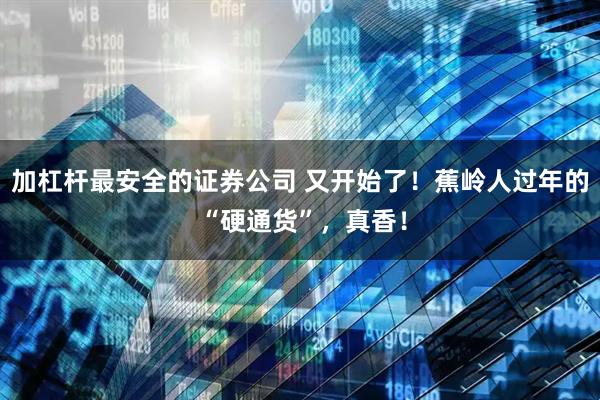 加杠杆最安全的证券公司 又开始了!蕉岭人过年的 “硬通货”,真香!