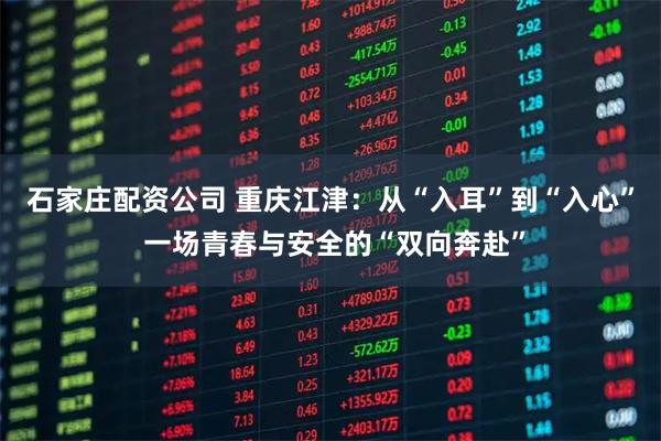 石家庄配资公司 重庆江津：从“入耳”到“入心” 一场青春与安全的“双向奔赴”