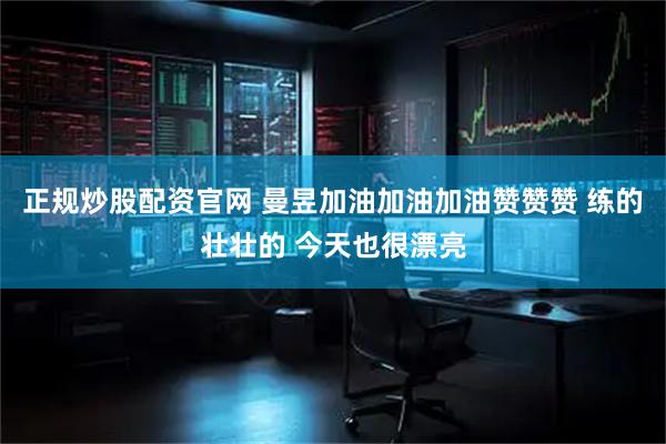 正规炒股配资官网 曼昱加油加油加油赞赞赞 练的壮壮的 今天也很漂亮