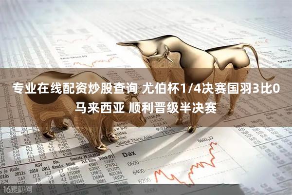 专业在线配资炒股查询 尤伯杯1/4决赛国羽3比0马来西亚 顺利晋级半决赛