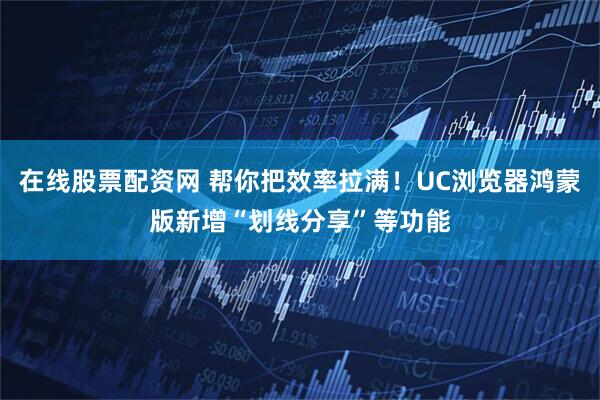 在线股票配资网 帮你把效率拉满！UC浏览器鸿蒙版新增“划线分享”等功能