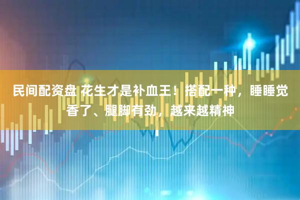 民间配资盘 花生才是补血王！搭配一种，睡睡觉香了、腿脚有劲，越来越精神