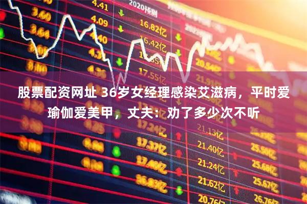 股票配资网址 36岁女经理感染艾滋病，平时爱瑜伽爱美甲，丈夫：劝了多少次不听