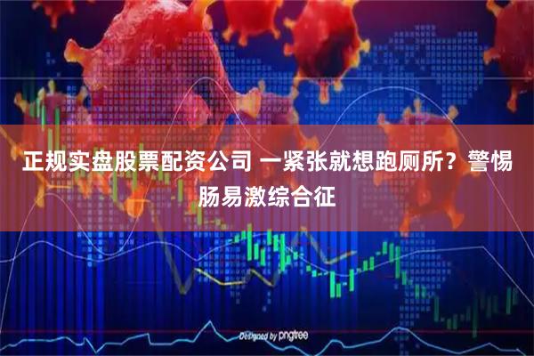 正规实盘股票配资公司 一紧张就想跑厕所？警惕肠易激综合征
