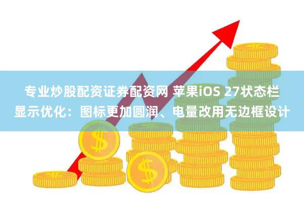 专业炒股配资证券配资网 苹果iOS 27状态栏显示优化：图标更加圆润、电量改用无边框设计