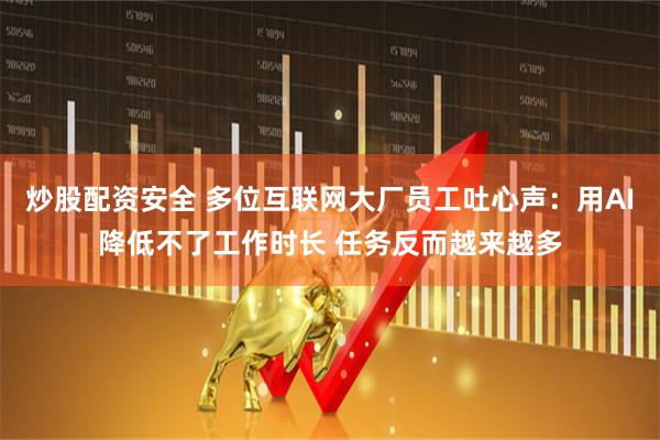 炒股配资安全 多位互联网大厂员工吐心声：用AI降低不了工作时长 任务反而越来越多