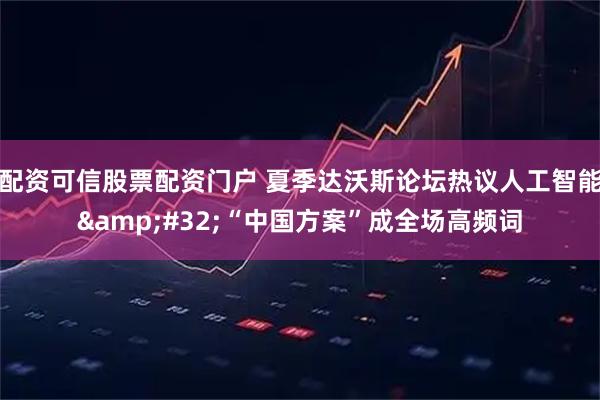 配资可信股票配资门户 夏季达沃斯论坛热议人工智能 “中国方案”成全场高频词