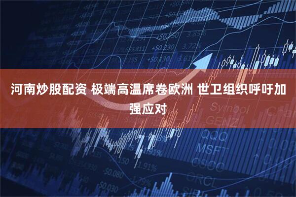 河南炒股配资 极端高温席卷欧洲 世卫组织呼吁加强应对