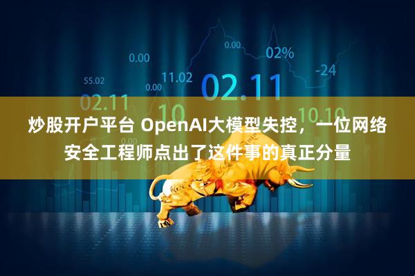 炒股开户平台 OpenAI大模型失控，一位网络安全工程师点出了这件事的真正分量