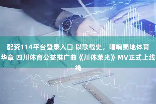 配资114平台登录入口 以歌载史，唱响蜀地体育华章 四川体育公益推广曲《川体荣光》MV正式上线