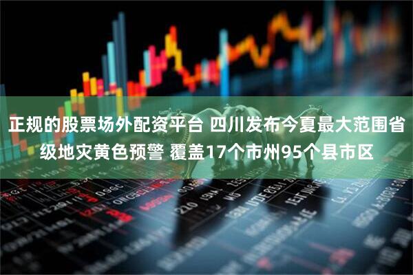 正规的股票场外配资平台 四川发布今夏最大范围省级地灾黄色预警 覆盖17个市州95个县市区
