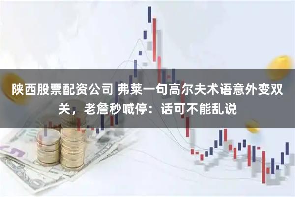 陕西股票配资公司 弗莱一句高尔夫术语意外变双关，老詹秒喊停：话可不能乱说