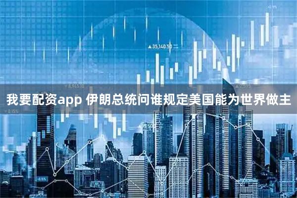 我要配资app 伊朗总统问谁规定美国能为世界做主