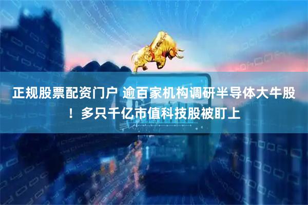 正规股票配资门户 逾百家机构调研半导体大牛股！多只千亿市值科技股被盯上
